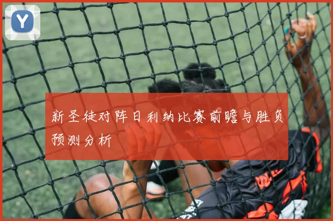 新圣徒对阵日利纳比赛前瞻与胜负预测分析