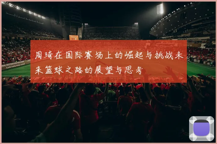 周琦在国际赛场上的崛起与挑战未来篮球之路的展望与思考