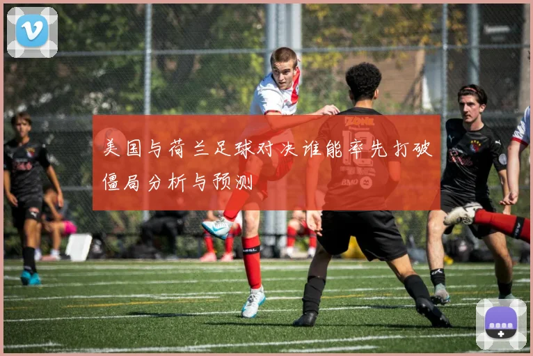 美国与荷兰足球对决谁能率先打破僵局分析与预测